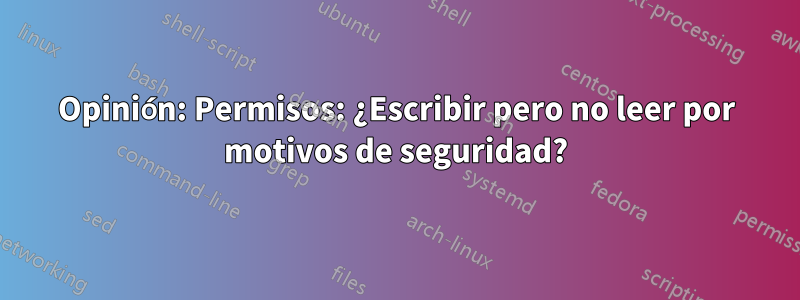 Opinión: Permisos: ¿Escribir pero no leer por motivos de seguridad?