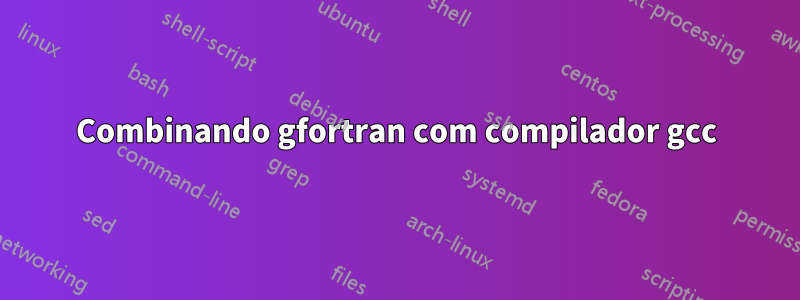 Combinando gfortran com compilador gcc