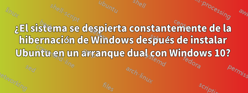 ¿El sistema se despierta constantemente de la hibernación de Windows después de instalar Ubuntu en un arranque dual con Windows 10?