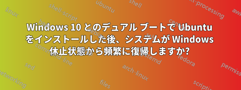 Windows 10 とのデュアル ブートで Ubuntu をインストールした後、システムが Windows 休止状態から頻繁に復帰しますか?