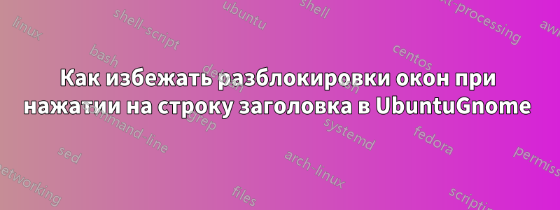 Как избежать разблокировки окон при нажатии на строку заголовка в UbuntuGnome