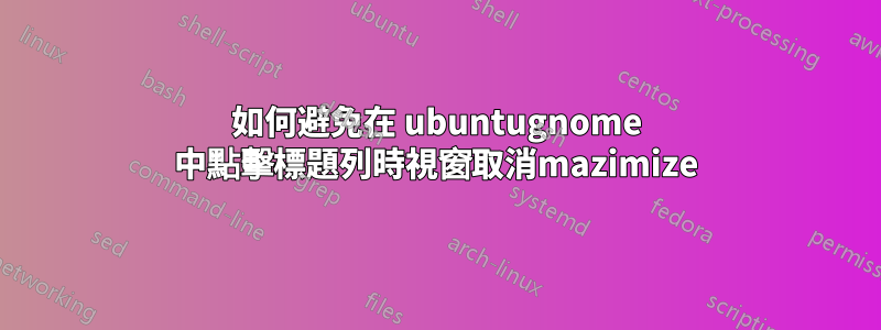 如何避免在 ubuntugnome 中點擊標題列時視窗取消mazimize