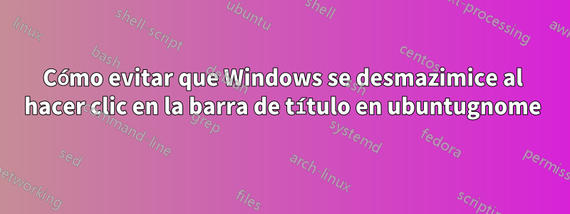 Cómo evitar que Windows se desmazimice al hacer clic en la barra de título en ubuntugnome