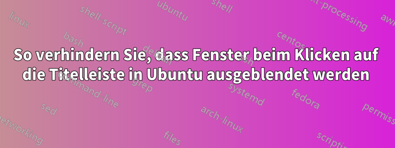 So verhindern Sie, dass Fenster beim Klicken auf die Titelleiste in Ubuntu ausgeblendet werden