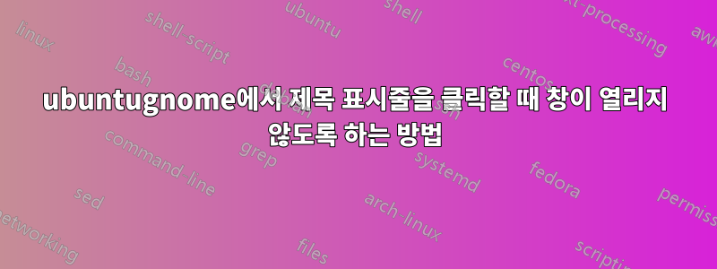 ubuntugnome에서 제목 표시줄을 클릭할 때 창이 열리지 않도록 하는 방법