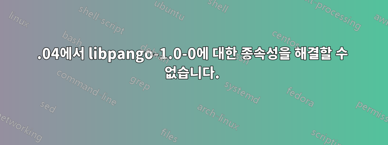 12.04에서 libpango-1.0-0에 대한 종속성을 해결할 수 없습니다.