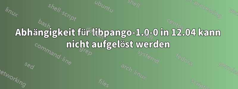 Abhängigkeit für libpango-1.0-0 in 12.04 kann nicht aufgelöst werden