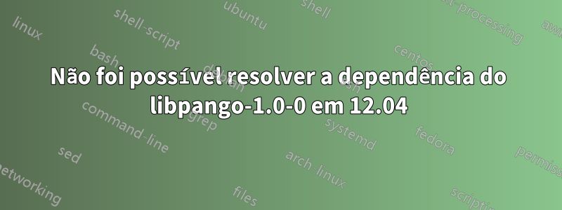 Não foi possível resolver a dependência do libpango-1.0-0 em 12.04