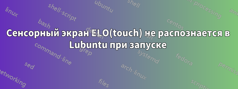 Сенсорный экран ELO(touch) не распознается в Lubuntu при запуске