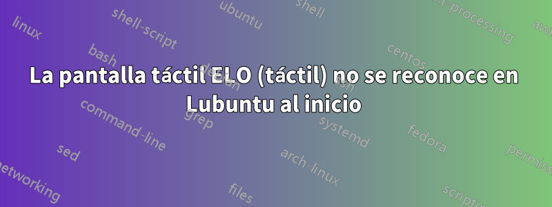 La pantalla táctil ELO (táctil) no se reconoce en Lubuntu al inicio