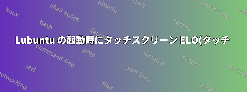 Lubuntu の起動時にタッチスクリーン ELO(タッチ)が認識されない