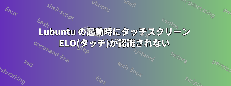 Lubuntu の起動時にタッチスクリーン ELO(タッチ)が認識されない