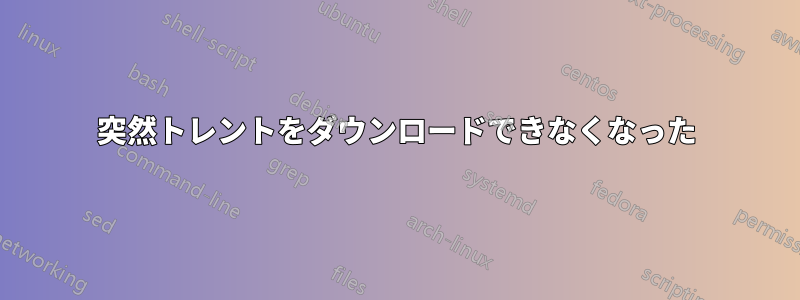 突然トレントをダウンロードできなくなった