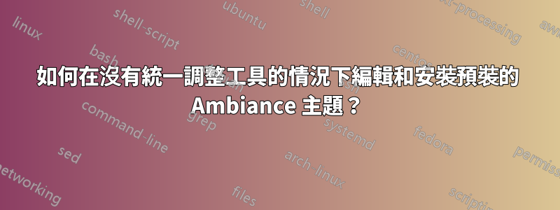 如何在沒有統一調整工具的情況下編輯和安裝預裝的 Ambiance 主題？