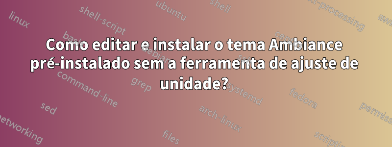 Como editar e instalar o tema Ambiance pré-instalado sem a ferramenta de ajuste de unidade?