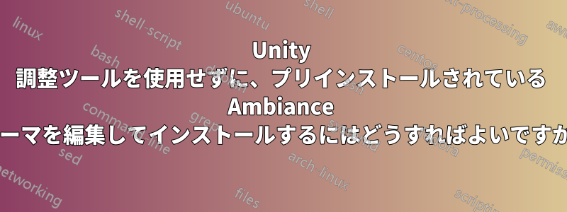 Unity 調整ツールを使用せずに、プリインストールされている Ambiance テーマを編集してインストールするにはどうすればよいですか?