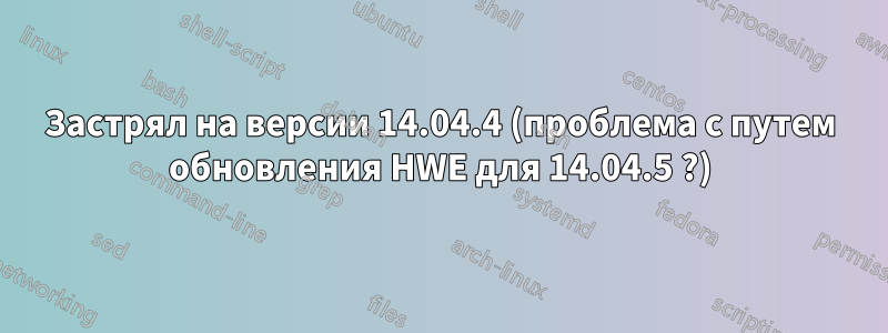 Застрял на версии 14.04.4 (проблема с путем обновления HWE для 14.04.5 ?)