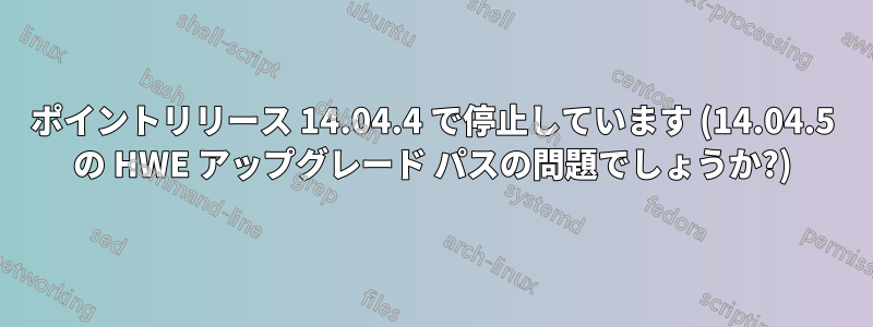 ポイントリリース 14.04.4 で停止しています (14.04.5 の HWE アップグレード パスの問題でしょうか?)