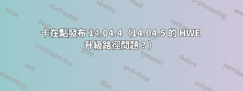 卡在點發布 14.04.4（14.04.5 的 HWE 升級路徑問題？）