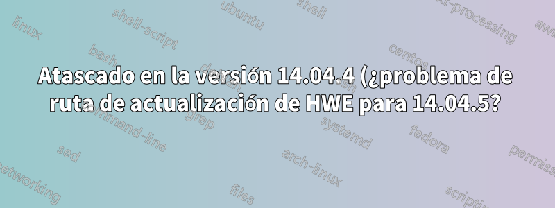 Atascado en la versión 14.04.4 (¿problema de ruta de actualización de HWE para 14.04.5?)