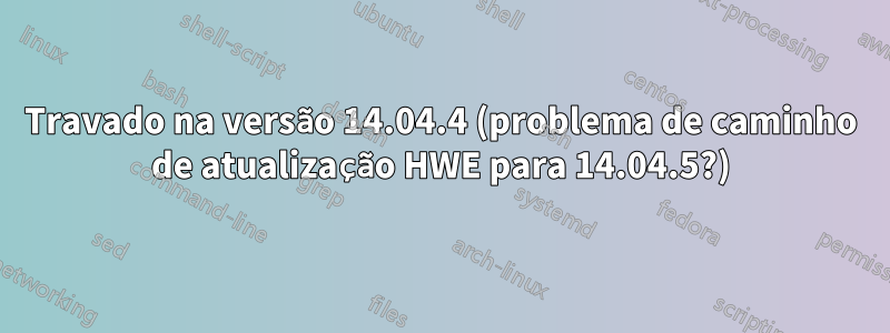 Travado na versão 14.04.4 (problema de caminho de atualização HWE para 14.04.5?)