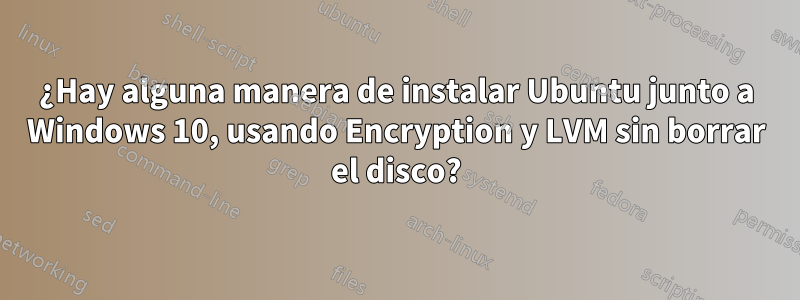 ¿Hay alguna manera de instalar Ubuntu junto a Windows 10, usando Encryption y LVM sin borrar el disco?