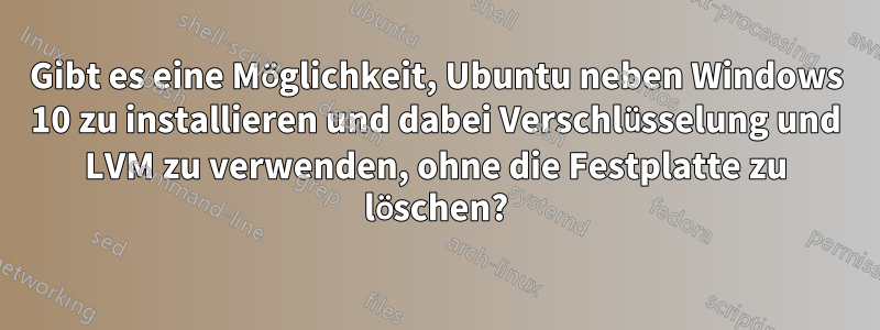 Gibt es eine Möglichkeit, Ubuntu neben Windows 10 zu installieren und dabei Verschlüsselung und LVM zu verwenden, ohne die Festplatte zu löschen?