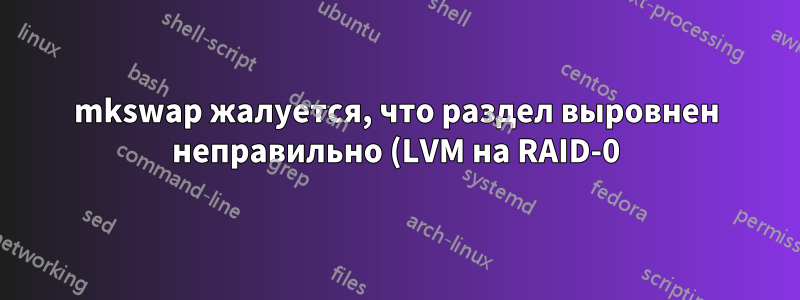 mkswap жалуется, что раздел выровнен неправильно (LVM на RAID-0)