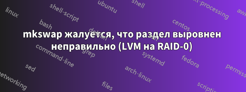 mkswap жалуется, что раздел выровнен неправильно (LVM на RAID-0)