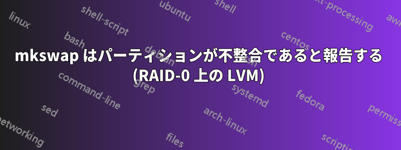 mkswap はパーティションが不整合であると報告する (RAID-0 上の LVM)