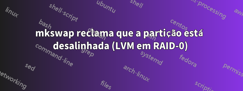 mkswap reclama que a partição está desalinhada (LVM em RAID-0)