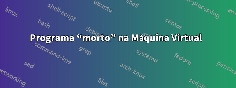 Programa “morto” na Máquina Virtual 