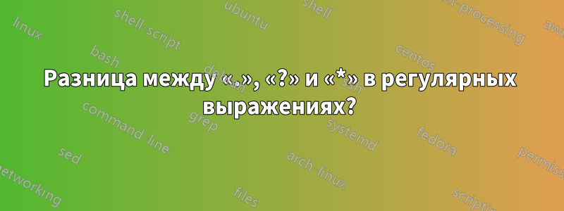 Разница между «.», «?» и «*» в регулярных выражениях?