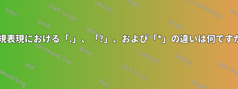 正規表現における「.」、「?」、および「*」の違いは何ですか?