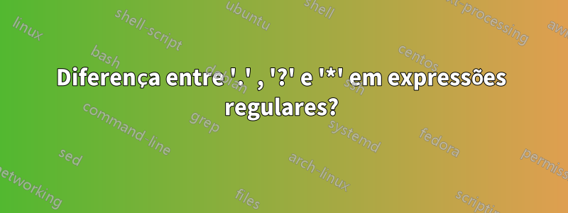 Diferença entre '.' , '?' e '*' em expressões regulares?