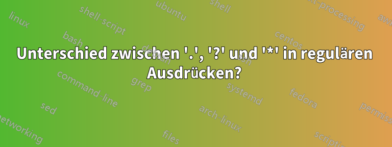 Unterschied zwischen '.', '?' und '*' in regulären Ausdrücken?