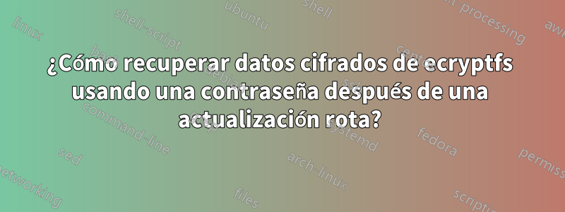 ¿Cómo recuperar datos cifrados de ecryptfs usando una contraseña después de una actualización rota?