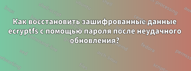 Как восстановить зашифрованные данные ecryptfs с помощью пароля после неудачного обновления?