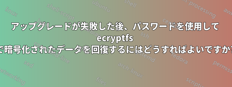 アップグレードが失敗した後、パスワードを使用して ecryptfs で暗号化されたデータを回復するにはどうすればよいですか?