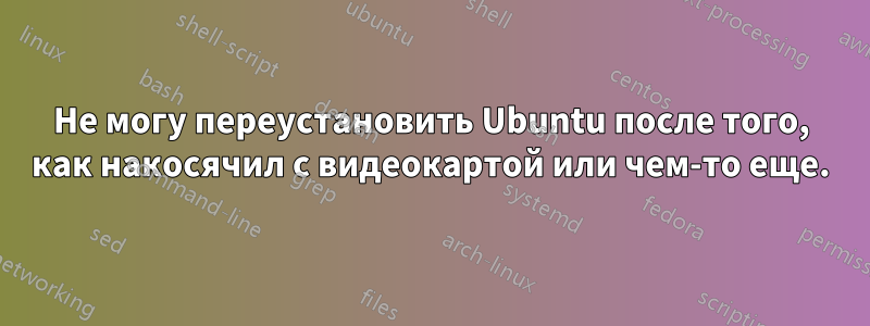 Не могу переустановить Ubuntu после того, как накосячил с видеокартой или чем-то еще.