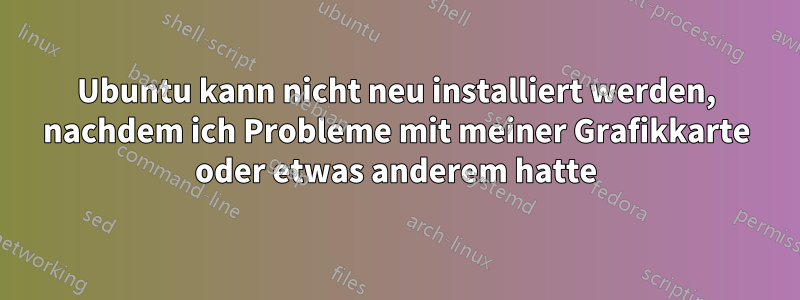 Ubuntu kann nicht neu installiert werden, nachdem ich Probleme mit meiner Grafikkarte oder etwas anderem hatte