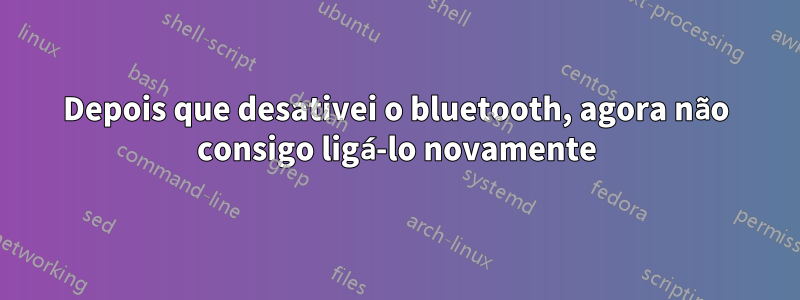 Depois que desativei o bluetooth, agora não consigo ligá-lo novamente