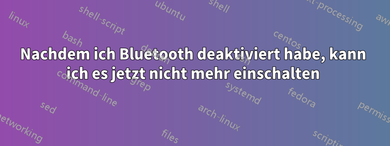 Nachdem ich Bluetooth deaktiviert habe, kann ich es jetzt nicht mehr einschalten