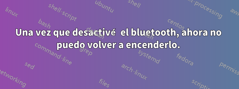 Una vez que desactivé el bluetooth, ahora no puedo volver a encenderlo.