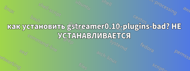 как установить gstreamer0.10-plugins-bad? НЕ УСТАНАВЛИВАЕТСЯ