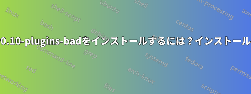 gstreamer0.10-plugins-badをインストールするには？インストールできません