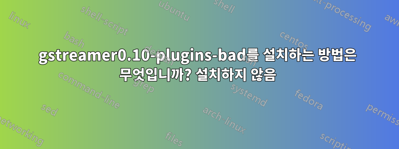 gstreamer0.10-plugins-bad를 설치하는 방법은 무엇입니까? 설치하지 않음