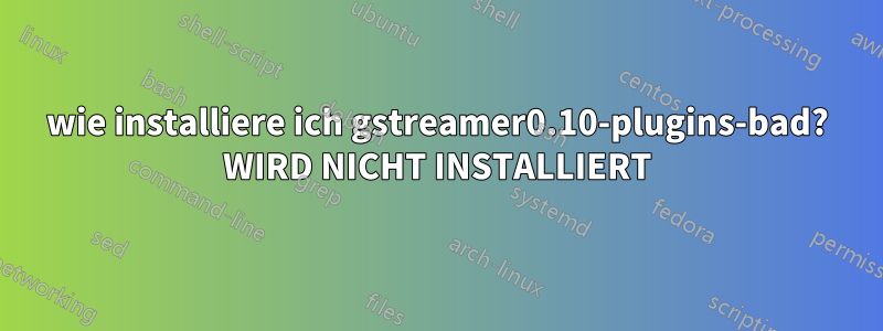 wie installiere ich gstreamer0.10-plugins-bad? WIRD NICHT INSTALLIERT