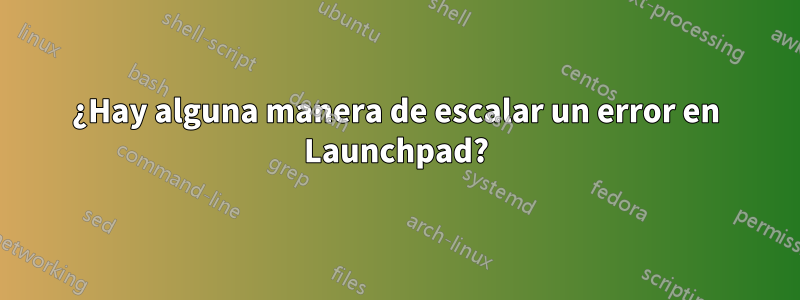 ¿Hay alguna manera de escalar un error en Launchpad?