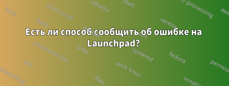 Есть ли способ сообщить об ошибке на Launchpad?